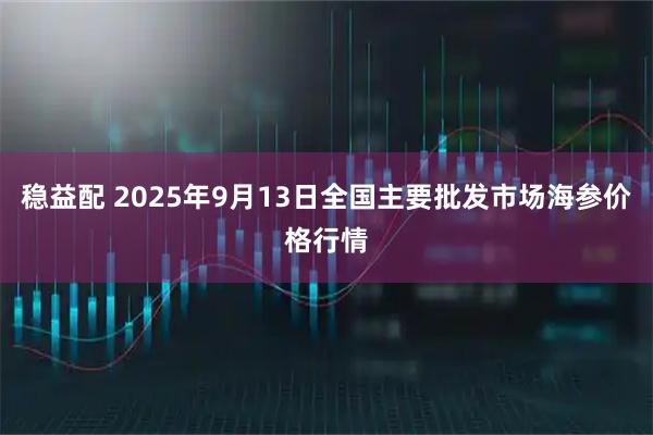 稳益配 2025年9月13日全国主要批发市场海参价格行情