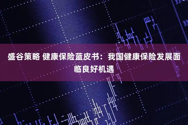 盛谷策略 健康保险蓝皮书：我国健康保险发展面临良好机遇
