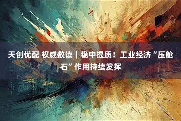 天创优配 权威数读｜稳中提质！工业经济“压舱石”作用持续发挥