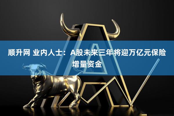 顺升网 业内人士：A股未来三年将迎万亿元保险增量资金