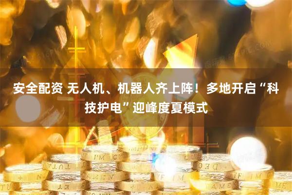 安全配资 无人机、机器人齐上阵！多地开启“科技护电”迎峰度夏模式