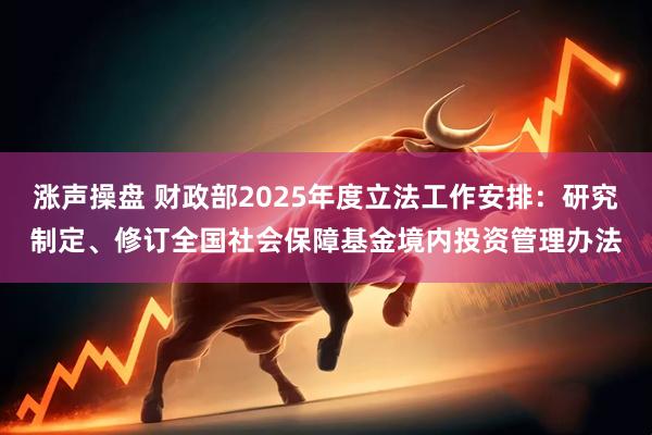 涨声操盘 财政部2025年度立法工作安排：研究制定、修订全国社会保障基金境内投资管理办法