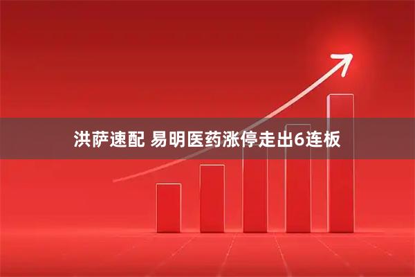 洪萨速配 易明医药涨停走出6连板