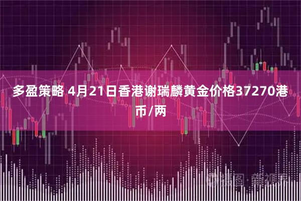多盈策略 4月21日香港谢瑞麟黄金价格37270港币/两