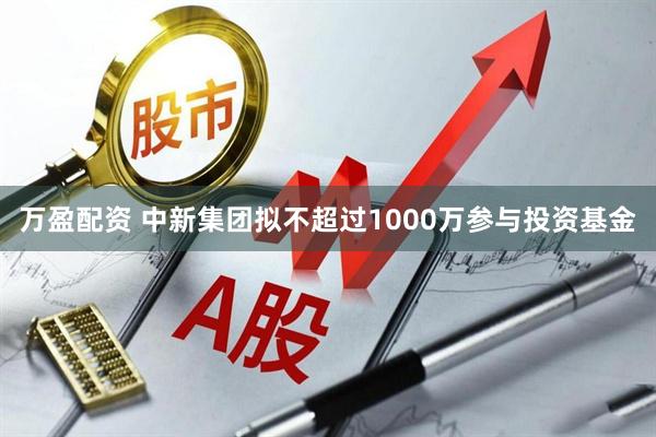 万盈配资 中新集团拟不超过1000万参与投资基金