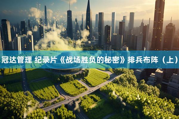 冠达管理 纪录片《战场胜负的秘密》排兵布阵（上）