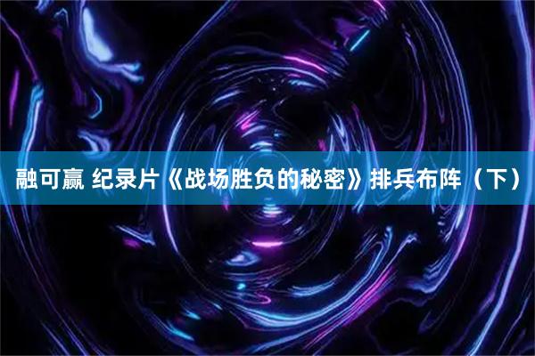 融可赢 纪录片《战场胜负的秘密》排兵布阵（下）