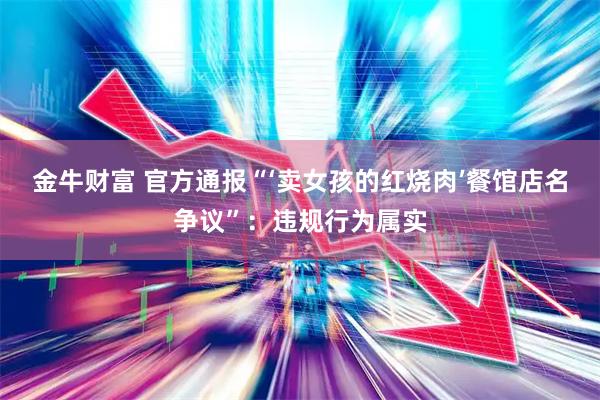 金牛财富 官方通报“‘卖女孩的红烧肉’餐馆店名争议”：违规行为属实