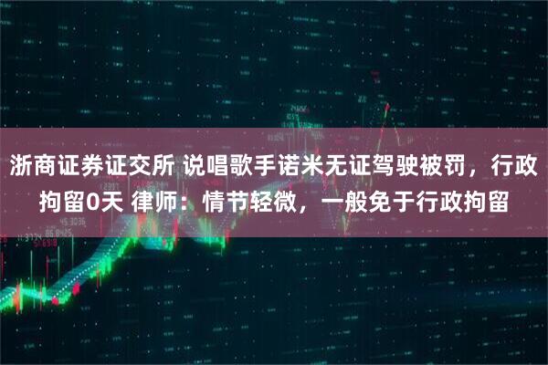 浙商证券证交所 说唱歌手诺米无证驾驶被罚，行政拘留0天 律师：情节轻微，一般免于行政拘留