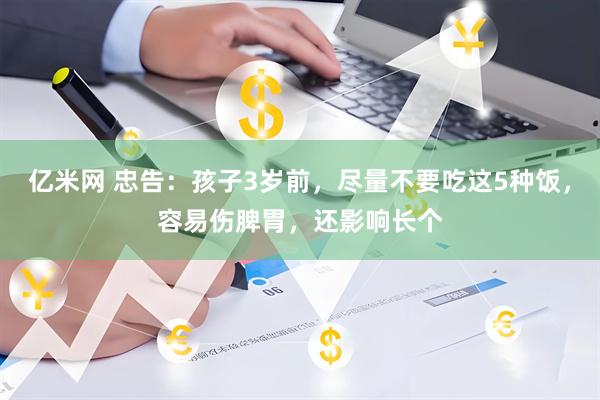 亿米网 忠告：孩子3岁前，尽量不要吃这5种饭，容易伤脾胃，还影响长个