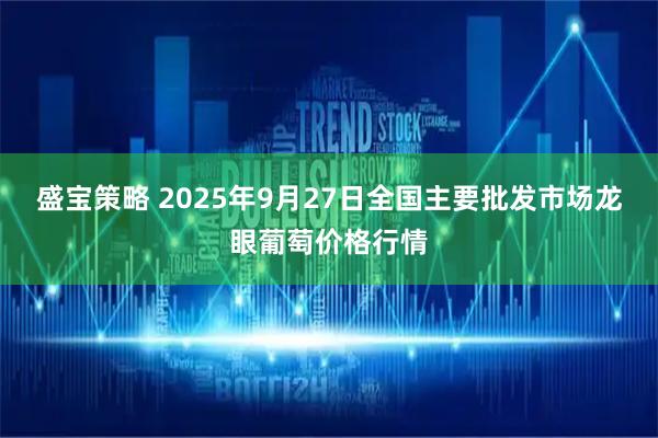 盛宝策略 2025年9月27日全国主要批发市场龙眼葡萄价格行情