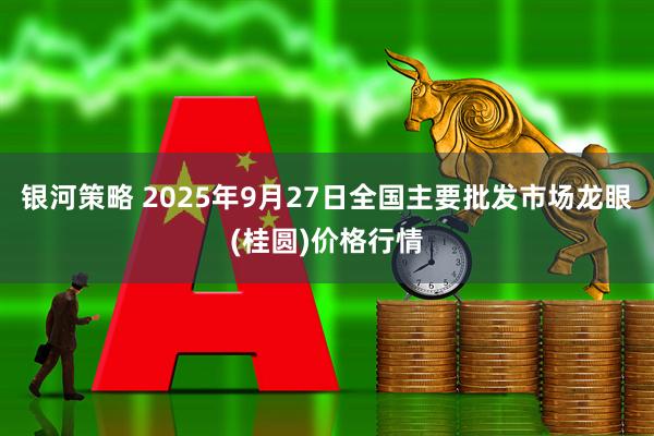 银河策略 2025年9月27日全国主要批发市场龙眼(桂圆)价格行情