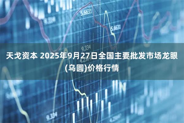 天戈资本 2025年9月27日全国主要批发市场龙眼(乌圆)价格行情