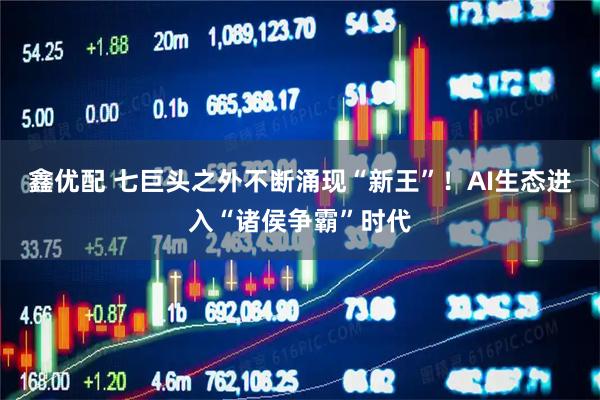 鑫优配 七巨头之外不断涌现“新王”！AI生态进入“诸侯争霸”时代