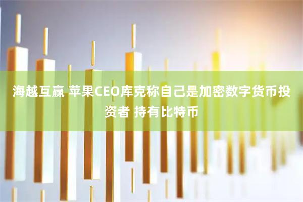 海越互赢 苹果CEO库克称自己是加密数字货币投资者 持有比特币