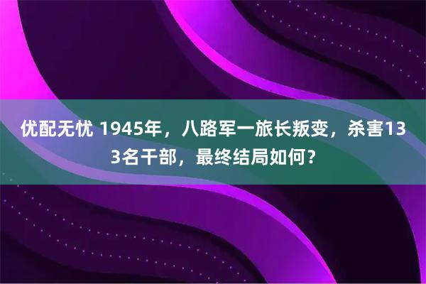 优配无忧 1945年，八路军一旅长叛变，杀害133名干部，最终结局如何？