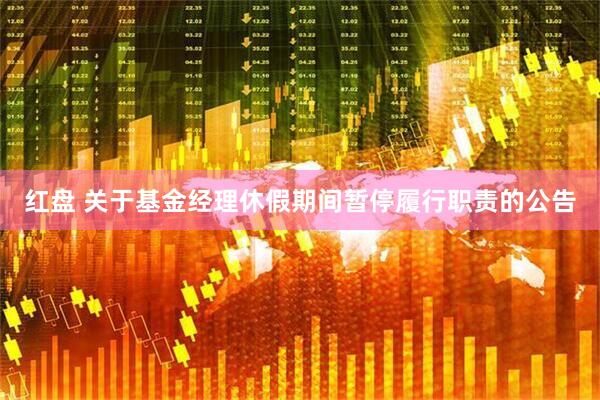 红盘 关于基金经理休假期间暂停履行职责的公告