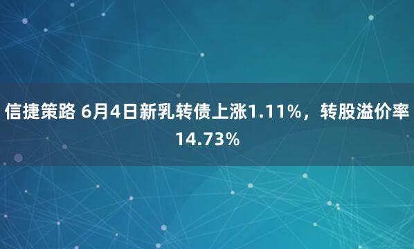信捷策路 6月4日新乳转债上涨1.11%，转股溢价率14.73%