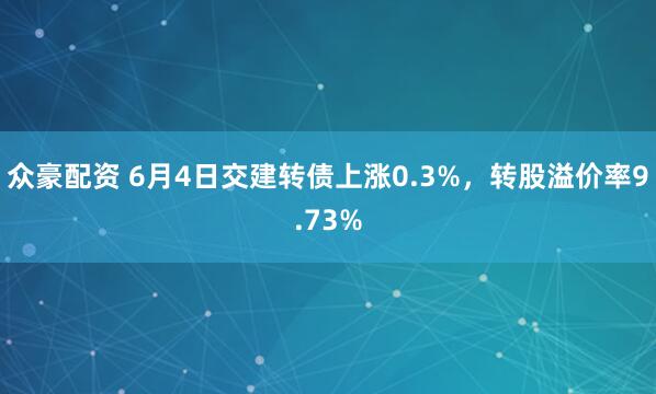 众豪配资 6月4日交建转债上涨0.3%，转股溢价率9.73%