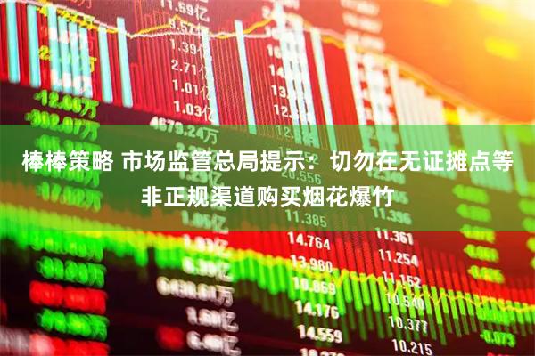 棒棒策略 市场监管总局提示：切勿在无证摊点等非正规渠道购买烟花爆竹