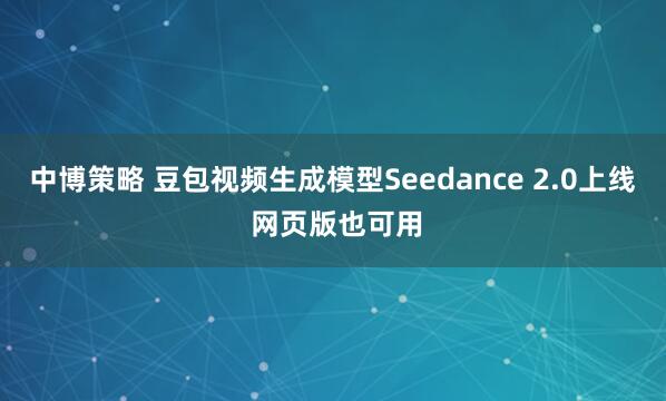 中博策略 豆包视频生成模型Seedance 2.0上线 网页版也可用