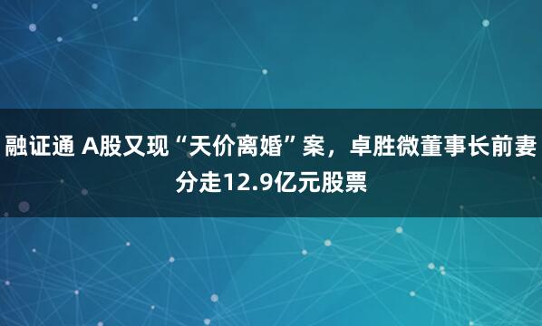 融证通 A股又现“天价离婚”案，卓胜微董事长前妻分走12.9亿元股票