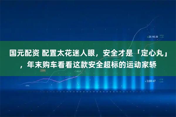 国元配资 配置太花迷人眼,安全才是「定心丸」,年末购车看看这款安全超标的运动家轿
