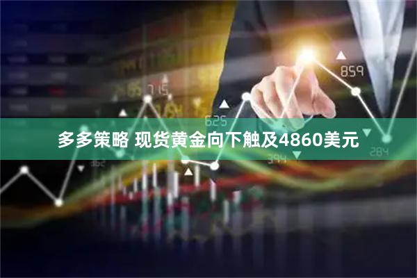 多多策略 现货黄金向下触及4860美元