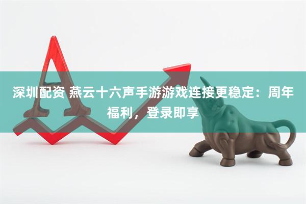 深圳配资 燕云十六声手游游戏连接更稳定：周年福利，登录即享