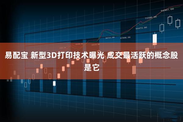 易配宝 新型3D打印技术曝光 成交最活跃的概念股是它