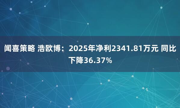 闻喜策略 浩欧博：2025年净利2341.81万元 同比下降36.37%