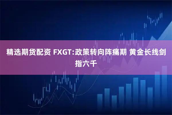 精选期货配资 FXGT:政策转向阵痛期 黄金长线剑指六千