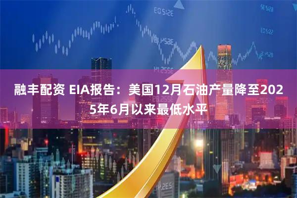 融丰配资 EIA报告:美国12月石油产量降至2025年6月以来最低水平