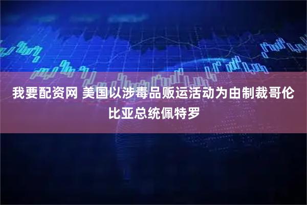 我要配资网 美国以涉毒品贩运活动为由制裁哥伦比亚总统佩特罗
