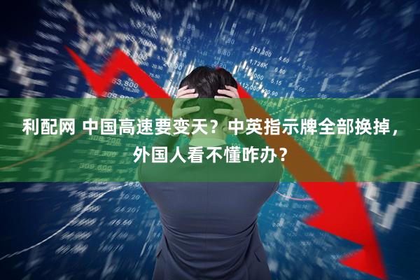 利配网 中国高速要变天？中英指示牌全部换掉，外国人看不懂咋办？