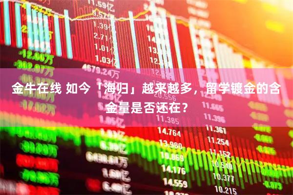 金牛在线 如今「海归」越来越多，留学镀金的含金量是否还在？
