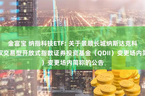 金富宝 纳指科技ETF: 关于景顺长城纳斯达克科技市值加权交易型开放式指数证券投资基金（QDII）变更场内简称的公告