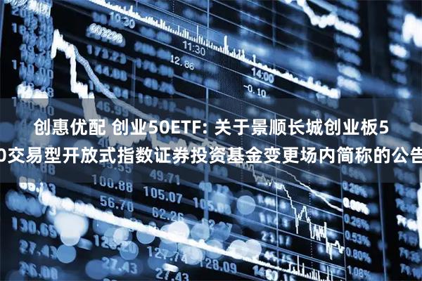 创惠优配 创业50ETF: 关于景顺长城创业板50交易型开放式指数证券投资基金变更场内简称的公告